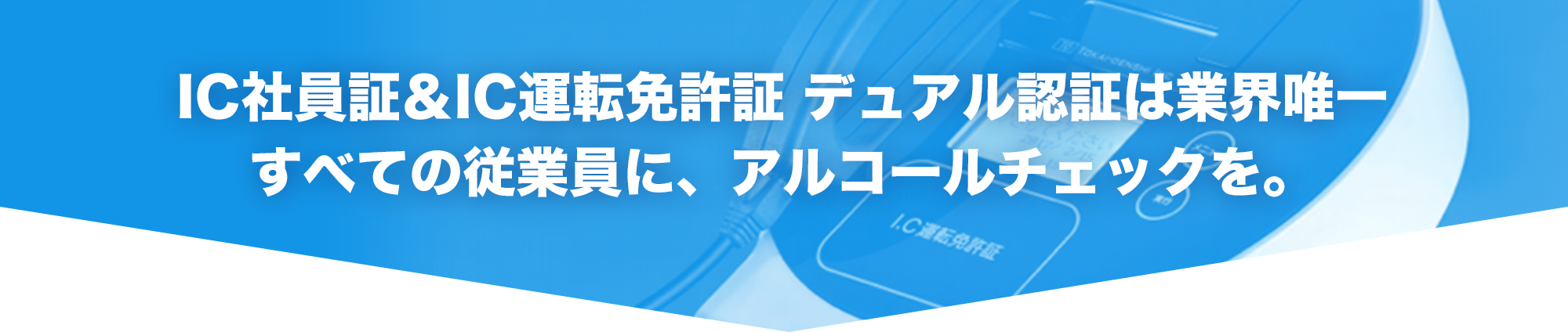 IC社員証＆IC運転免許証 デュアル認証は業界唯一すべての従業員に、アルコールチェックを。