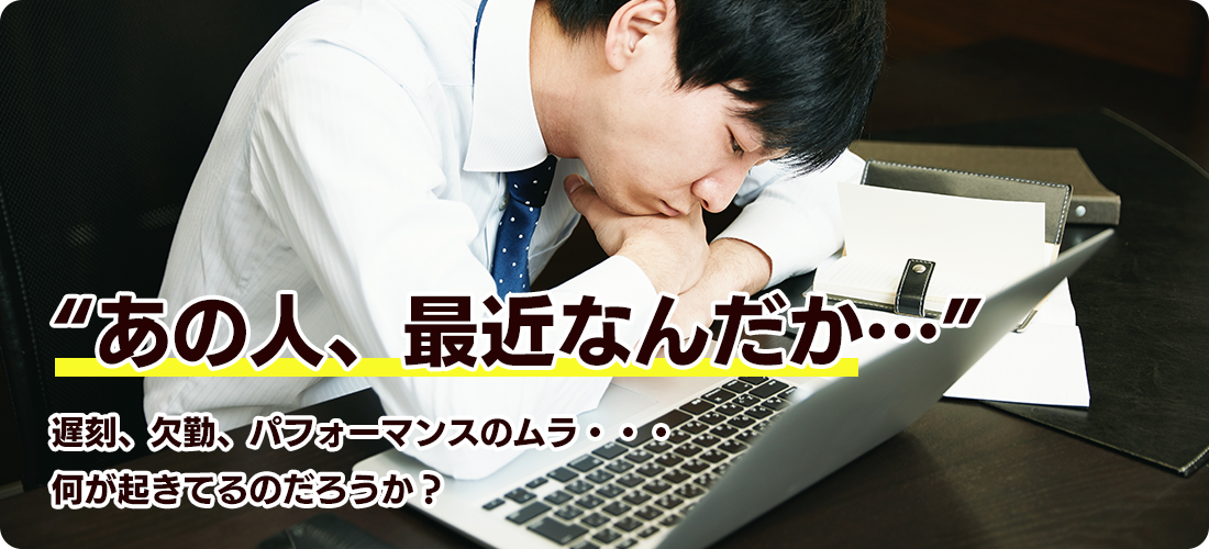 “あの人、最近なんだか…”遅刻、欠勤、パフォーマンスのムラ・・・何が起きてるのだろうか？