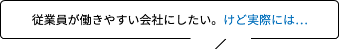 従業員が働きやすい会社にしたい。けど実際には…