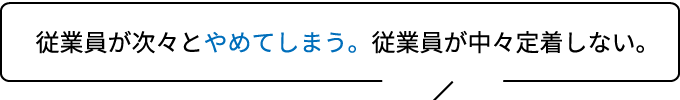 従業員が次々とやめてしまう。従業員が中々定着しない。