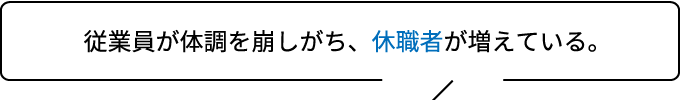 従業員が体調を崩しがち、休職者が増えている。