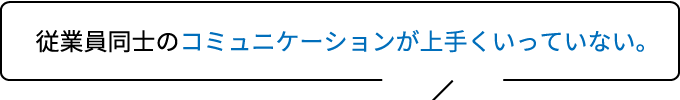 従業員同士のコミュニケーションが上手くいっていない。