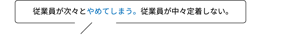 従業員が次々とやめてしまう。従業員が中々定着しない。