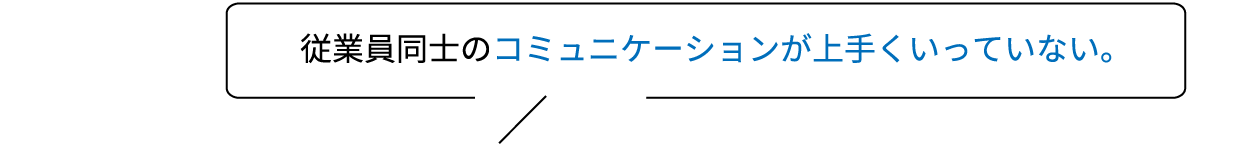 従業員同士のコミュニケーションが上手くいっていない。