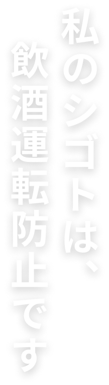 あなたのシゴトは、飲酒運転防止です