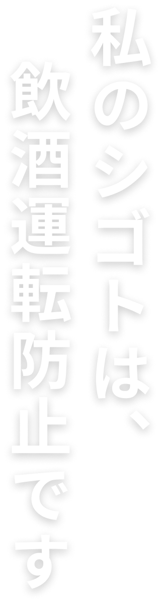 あなたのシゴトは、飲酒運転防止です